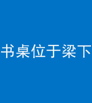 自贡阴阳风水化煞一百四十九——书桌位于梁下