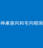 自贡阴阳风水化煞一百六十八——神桌座向和宅向相背
